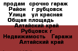 продам  срочно гараж › Район ­ г,рубцовск › Улица ­ ул,красная › Общая площадь ­ 18 - Алтайский край, Рубцовск г. Недвижимость » Гаражи   . Алтайский край